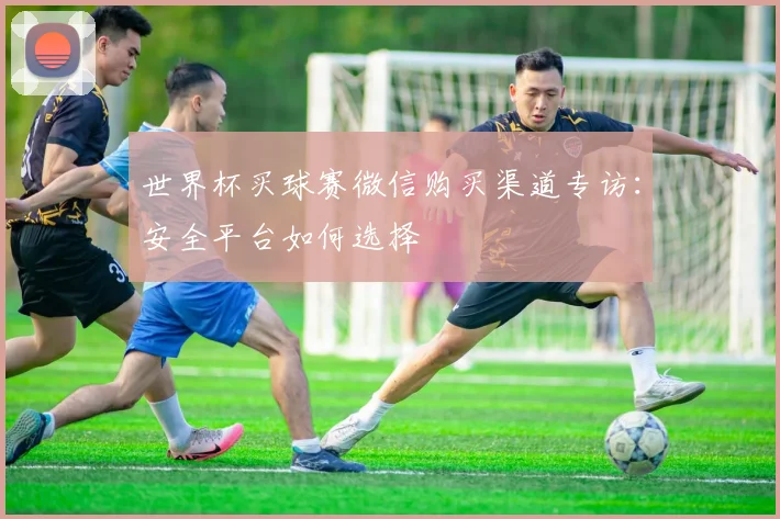 世界杯买球赛微信购买渠道专访：安全平台如何选择