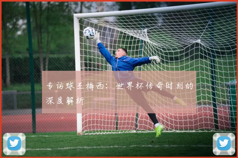 专访球王梅西：世界杯传奇时刻的深度解析