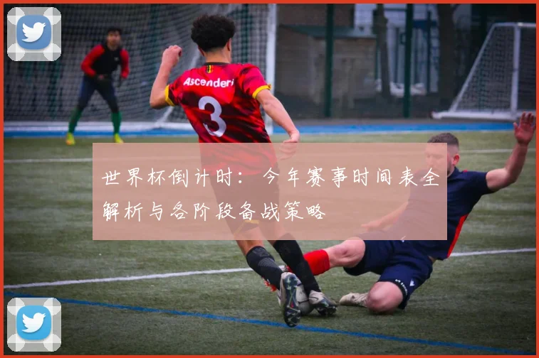 世界杯倒计时：今年赛事时间表全解析与各阶段备战策略