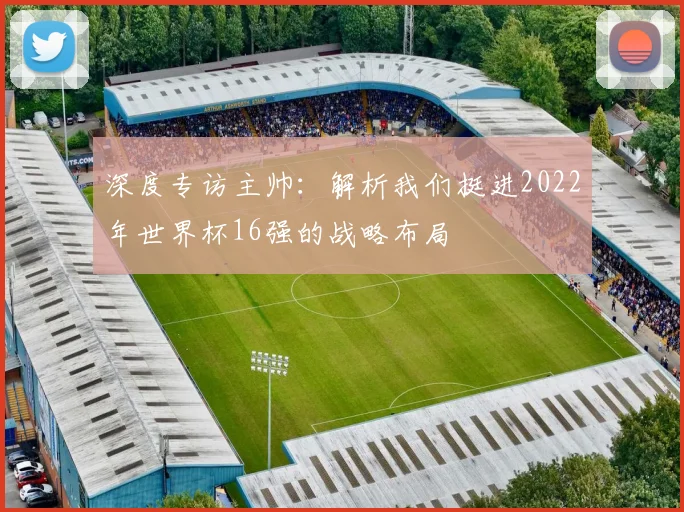 深度专访主帅：解析我们挺进2022年世界杯16强的战略布局