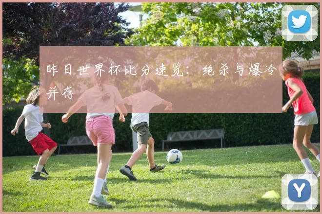 昨日世界杯比分速览：绝杀与爆冷并存