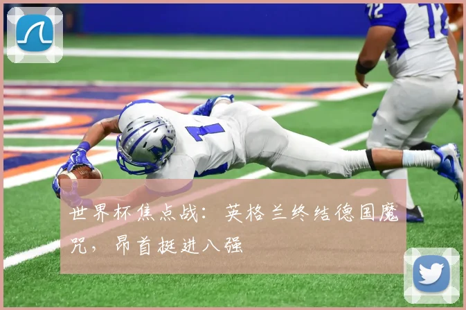世界杯焦点战：英格兰终结德国魔咒，昂首挺进八强