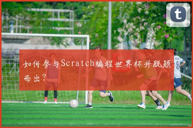 如何参与Scratch编程世界杯并脱颖而出？