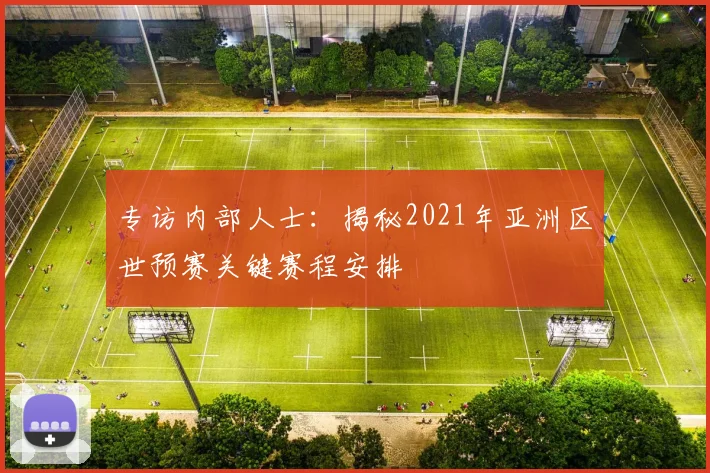 专访内部人士：揭秘2021年亚洲区世预赛关键赛程安排