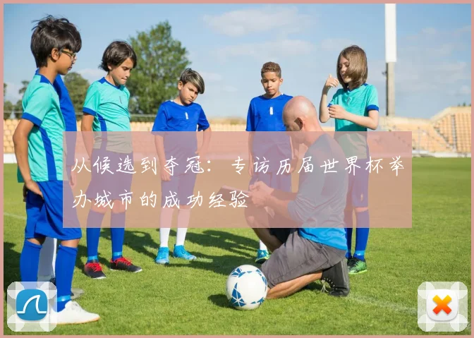 从候选到夺冠：专访历届世界杯举办城市的成功经验